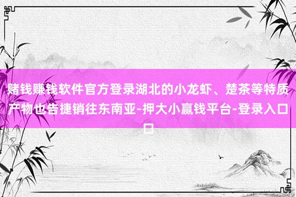 赌钱赚钱软件官方登录湖北的小龙虾、楚茶等特质产物也告捷销往东南亚-押大小赢钱平台-登录入口
