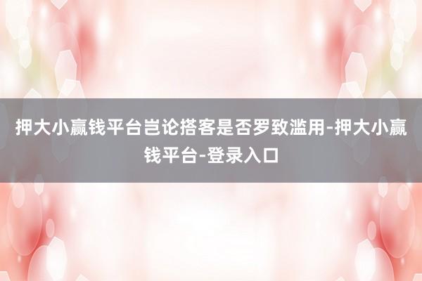 押大小赢钱平台岂论搭客是否罗致滥用-押大小赢钱平台-登录入口