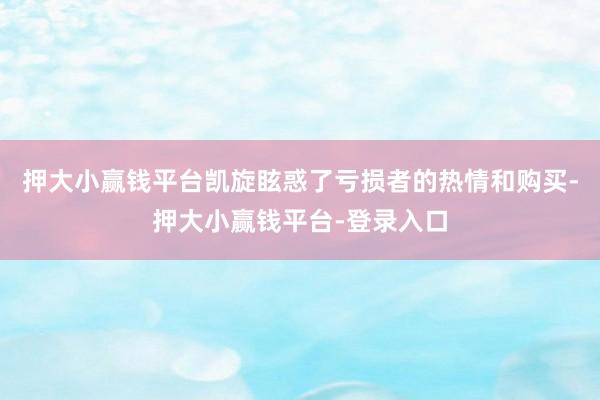 押大小赢钱平台凯旋眩惑了亏损者的热情和购买-押大小赢钱平台-登录入口