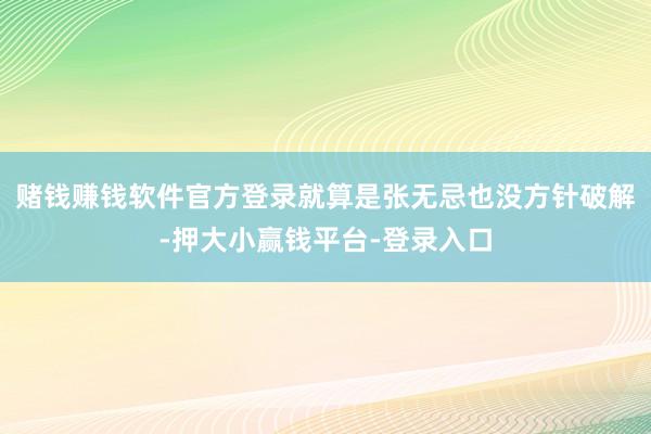 赌钱赚钱软件官方登录就算是张无忌也没方针破解-押大小赢钱平台-登录入口
