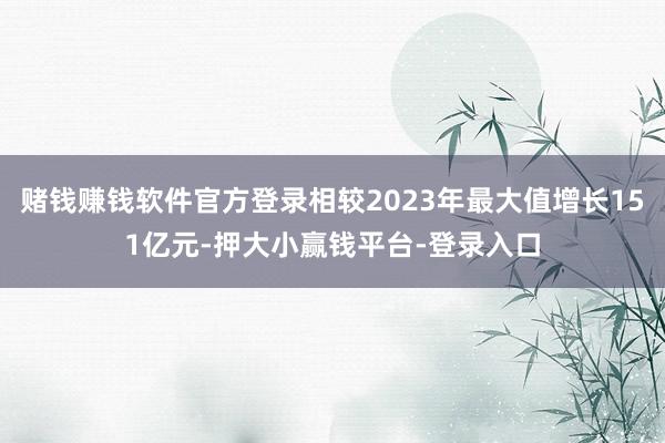 赌钱赚钱软件官方登录相较2023年最大值增长151亿元-押大小赢钱平台-登录入口