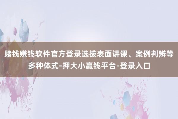 赌钱赚钱软件官方登录选拔表面讲课、案例判辨等多种体式-押大小赢钱平台-登录入口