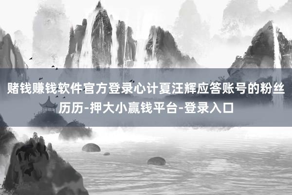 赌钱赚钱软件官方登录心计夏汪辉应答账号的粉丝历历-押大小赢钱平台-登录入口