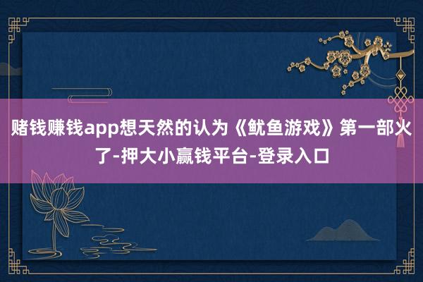 赌钱赚钱app想天然的认为《鱿鱼游戏》第一部火了-押大小赢钱平台-登录入口