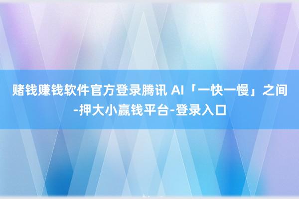 赌钱赚钱软件官方登录腾讯 AI「一快一慢」之间-押大小赢钱平台-登录入口