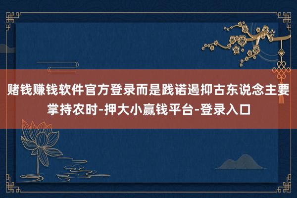 赌钱赚钱软件官方登录而是践诺遏抑古东说念主要掌持农时-押大小赢钱平台-登录入口