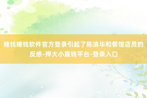 赌钱赚钱软件官方登录引起了陈清华和餐馆店员的反感-押大小赢钱平台-登录入口