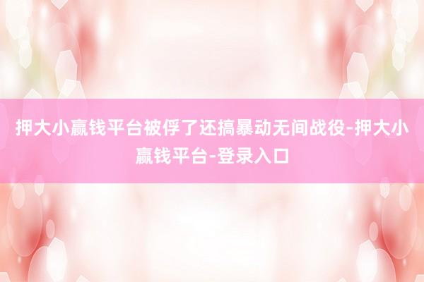 押大小赢钱平台被俘了还搞暴动无间战役-押大小赢钱平台-登录入口
