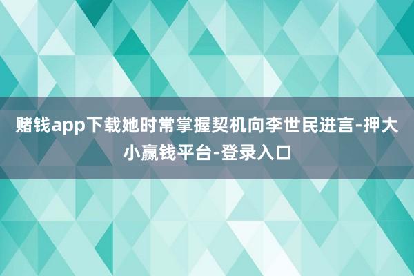 赌钱app下载她时常掌握契机向李世民进言-押大小赢钱平台-登录入口