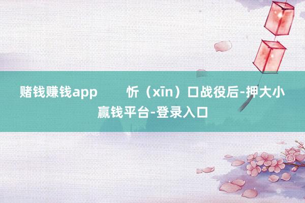赌钱赚钱app        忻（xīn）口战役后-押大小赢钱平台-登录入口