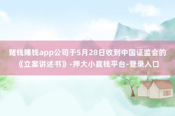 赌钱赚钱app公司于5月28日收到中国证监会的《立案讲述书》-押大小赢钱平台-登录入口