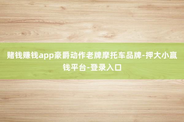 赌钱赚钱app豪爵动作老牌摩托车品牌-押大小赢钱平台-登录入口