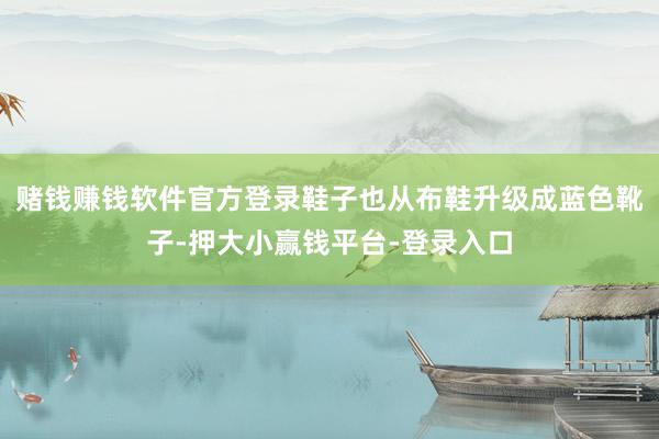 赌钱赚钱软件官方登录鞋子也从布鞋升级成蓝色靴子-押大小赢钱平台-登录入口