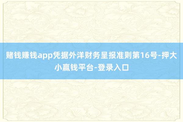 赌钱赚钱app凭据外洋财务呈报准则第16号-押大小赢钱平台-登录入口