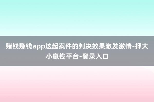 赌钱赚钱app这起案件的判决效果激发激情-押大小赢钱平台-登录入口