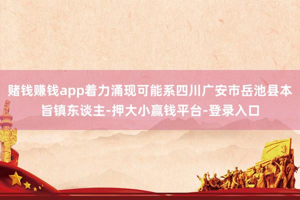 赌钱赚钱app着力涌现可能系四川广安市岳池县本旨镇东谈主-押大小赢钱平台-登录入口