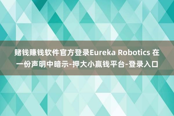 赌钱赚钱软件官方登录Eureka Robotics 在一份声明中暗示-押大小赢钱平台-登录入口
