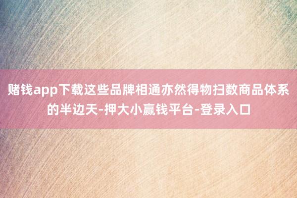 赌钱app下载这些品牌相通亦然得物扫数商品体系的半边天-押大小赢钱平台-登录入口