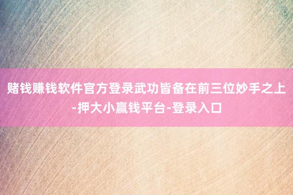 赌钱赚钱软件官方登录武功皆备在前三位妙手之上-押大小赢钱平台-登录入口