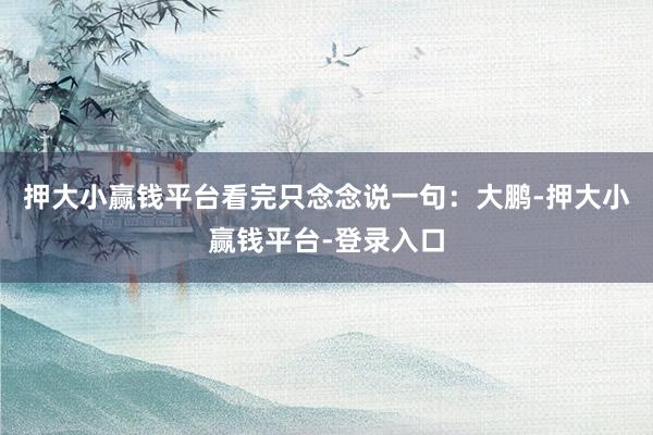押大小赢钱平台看完只念念说一句：大鹏-押大小赢钱平台-登录入口