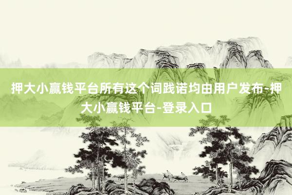 押大小赢钱平台所有这个词践诺均由用户发布-押大小赢钱平台-登录入口