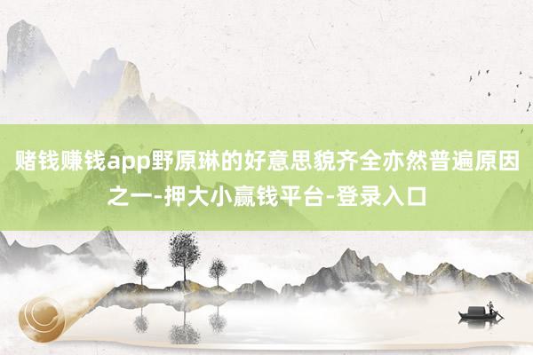 赌钱赚钱app野原琳的好意思貌齐全亦然普遍原因之一-押大小赢钱平台-登录入口