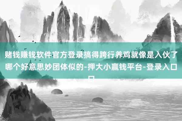 赌钱赚钱软件官方登录搞得跨行养鸡就像是入伙了哪个好意思妙团体似的-押大小赢钱平台-登录入口