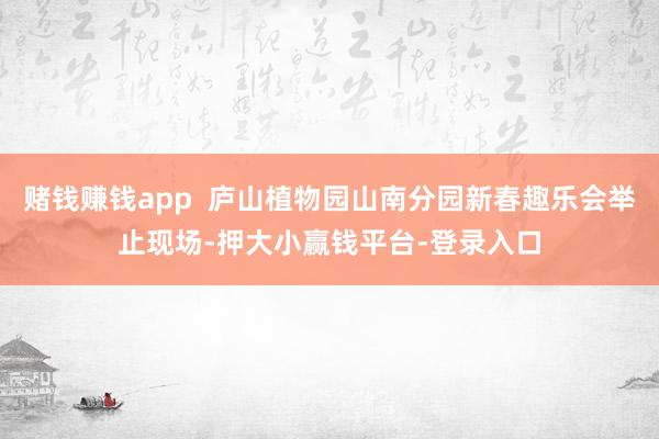 赌钱赚钱app  庐山植物园山南分园新春趣乐会举止现场-押大小赢钱平台-登录入口