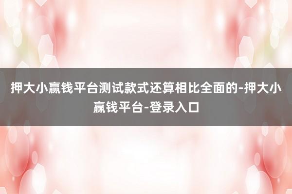 押大小赢钱平台测试款式还算相比全面的-押大小赢钱平台-登录入口