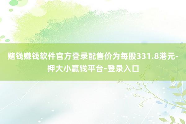 赌钱赚钱软件官方登录配售价为每股331.8港元-押大小赢钱平台-登录入口