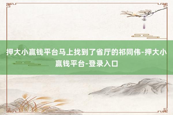 押大小赢钱平台马上找到了省厅的祁同伟-押大小赢钱平台-登录入口