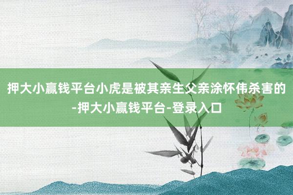 押大小赢钱平台小虎是被其亲生父亲涂怀伟杀害的-押大小赢钱平台-登录入口