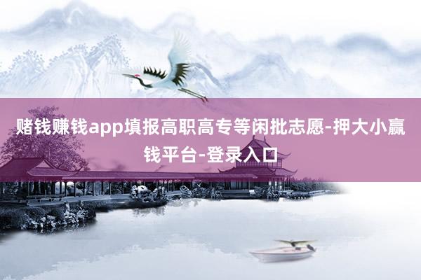 赌钱赚钱app填报高职高专等闲批志愿-押大小赢钱平台-登录入口