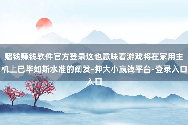 赌钱赚钱软件官方登录这也意味着游戏将在家用主机上已毕如斯水准的阐发-押大小赢钱平台-登录入口