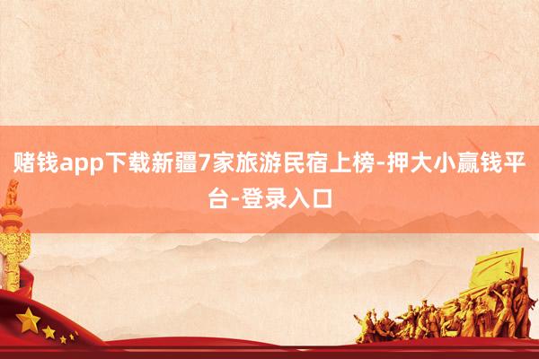 赌钱app下载新疆7家旅游民宿上榜-押大小赢钱平台-登录入口