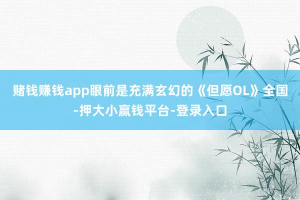 赌钱赚钱app眼前是充满玄幻的《但愿OL》全国-押大小赢钱平台-登录入口