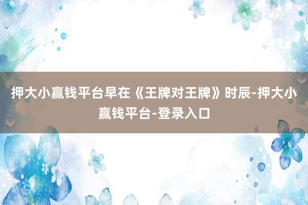 押大小赢钱平台早在《王牌对王牌》时辰-押大小赢钱平台-登录入口