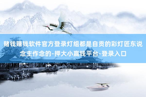 赌钱赚钱软件官方登录灯组都是自贡的彩灯匠东说念主作念的-押大小赢钱平台-登录入口