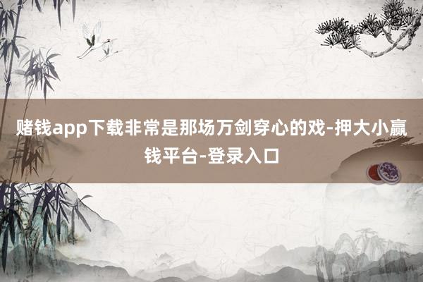 赌钱app下载非常是那场万剑穿心的戏-押大小赢钱平台-登录入口