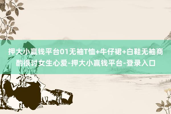 押大小赢钱平台01无袖T恤+牛仔裙+白鞋无袖商酌很讨女生心爱-押大小赢钱平台-登录入口