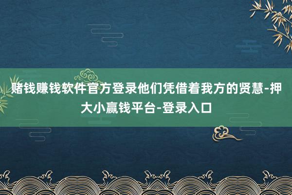 赌钱赚钱软件官方登录他们凭借着我方的贤慧-押大小赢钱平台-登录入口