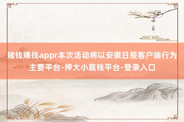 赌钱赚钱appr本次活动将以安徽日报客户端行为主要平台-押大小赢钱平台-登录入口