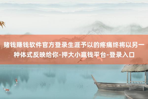 赌钱赚钱软件官方登录生涯予以的疼痛终将以另一种体式反映给你-押大小赢钱平台-登录入口