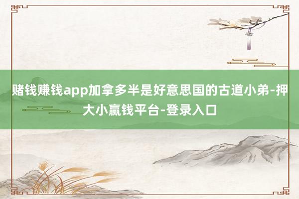 赌钱赚钱app加拿多半是好意思国的古道小弟-押大小赢钱平台-登录入口
