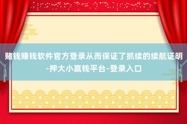 赌钱赚钱软件官方登录从而保证了抓续的续航证明-押大小赢钱平台-登录入口