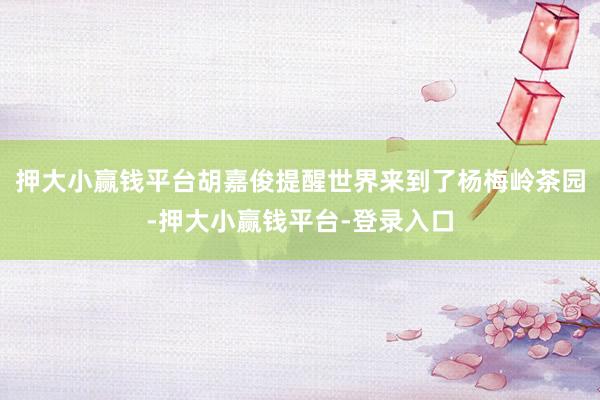 押大小赢钱平台胡嘉俊提醒世界来到了杨梅岭茶园-押大小赢钱平台-登录入口