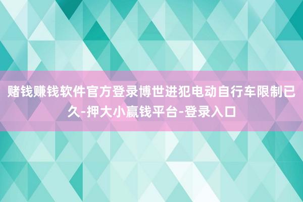 赌钱赚钱软件官方登录博世进犯电动自行车限制已久-押大小赢钱平台-登录入口