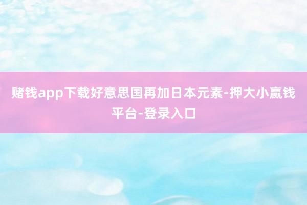 赌钱app下载好意思国再加日本元素-押大小赢钱平台-登录入口