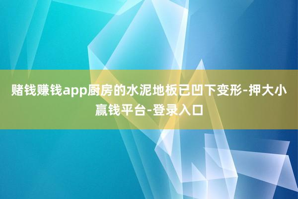 赌钱赚钱app厨房的水泥地板已凹下变形-押大小赢钱平台-登录入口