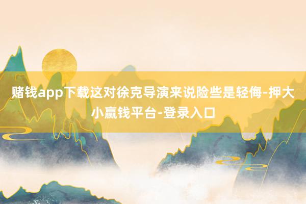 赌钱app下载这对徐克导演来说险些是轻侮-押大小赢钱平台-登录入口